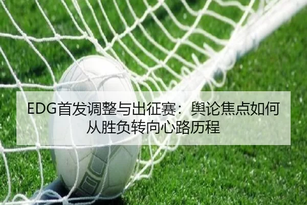 EDG首发调整与出征赛：舆论焦点如何从胜负转向心路历程
